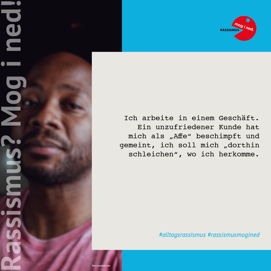 Auf blauem Hintergrund ist der Text "Ich arbeite in einem Geschäft. Ein unzufriedener Kunde hat mich als "Affe" beschimpft und gemeint, ich soll mich "dorthin schleichen", wo ich herkomme." Links neben dem Text ist das Bild einer Schwarzen Person und der Textzug "Rassismus? Mog i ned!"