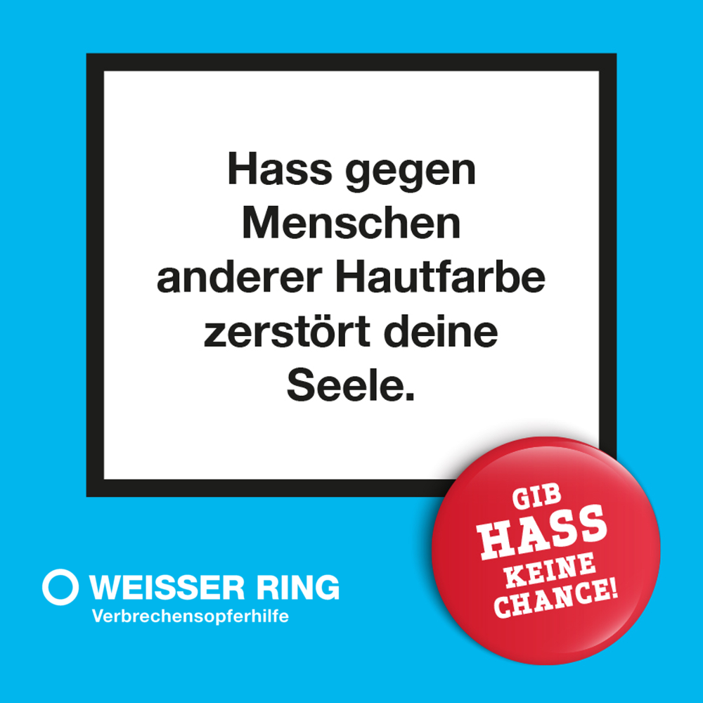 Vor blauem Hintergrund ist eine schwarz umrahmte weiße Box in der Steht "Hass gegen Menschen anderer Hautfarbe zerstört deine Seele.". Rechts unten in einem roten Kreis steht "gib Hass keine Chance!". Links unten im Eck ist das Logo von Weisser Ring Verbrechensopferhilfe
